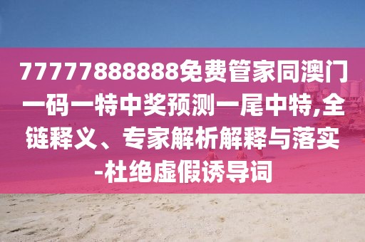 77777888888免費(fèi)管家同澳門一碼一特中獎(jiǎng)?lì)A(yù)測一尾中特,全鏈釋義、專家解析解釋與落實(shí)-杜絕虛假誘導(dǎo)詞