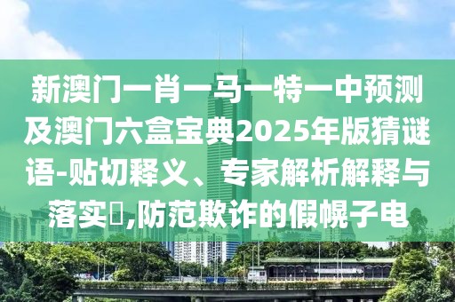 新澳門一肖一馬一特一中預(yù)測及澳門六盒寶典2025年版猜謎語-貼切釋義、專家解析解釋與落實(shí)?,防范欺詐的假幌子電