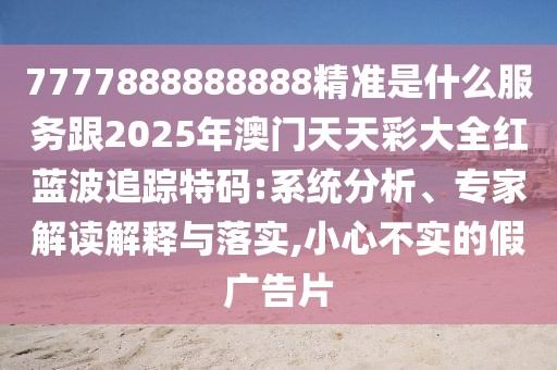 7777888888888精準是什么服務跟2025年澳門天天彩大全紅藍波追蹤特碼:系統(tǒng)分析、專家解讀解釋與落實,小心不實的假廣告片