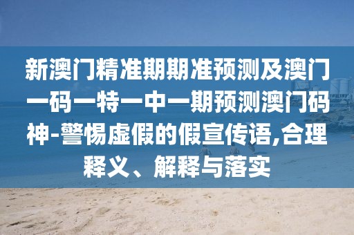 新澳門精準(zhǔn)期期準(zhǔn)預(yù)測(cè)及澳門一碼一特一中一期預(yù)測(cè)澳門碼神-警惕虛假的假宣傳語(yǔ),合理釋義、解釋與落實(shí)