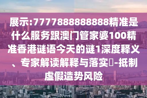 展示:7777888888888精準是什么服務跟澳門管家婆100精準香港謎語今天的謎1深度釋義、專家解讀解釋與落實?-抵制虛假造勢風險