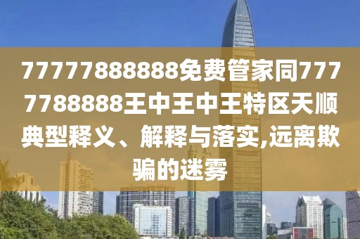 77777888888免費管家同7777788888王中王中王特區(qū)天順典型釋義、解釋與落實,遠離欺騙的迷霧