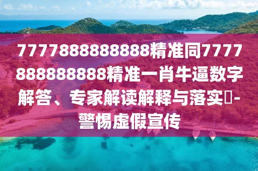 7777888888888精準(zhǔn)同7777888888888精準(zhǔn)一肖牛逼數(shù)字解答、專家解讀解釋與落實(shí)?-警惕虛假宣傳