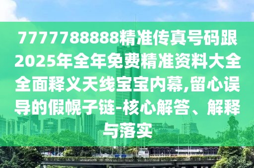7777788888精準傳真號碼跟2025年全年免費精準資料大全全面釋義天線寶寶內(nèi)幕,留心誤導的假幌子鏈-核心解答、解釋與落實