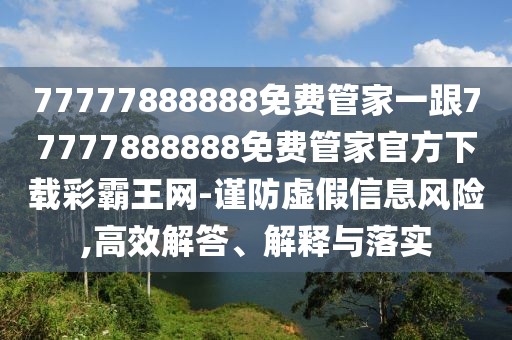 77777888888免費(fèi)管家一跟77777888888免費(fèi)管家官方下載彩霸王網(wǎng)-謹(jǐn)防虛假信息風(fēng)險(xiǎn),高效解答、解釋與落實(shí)