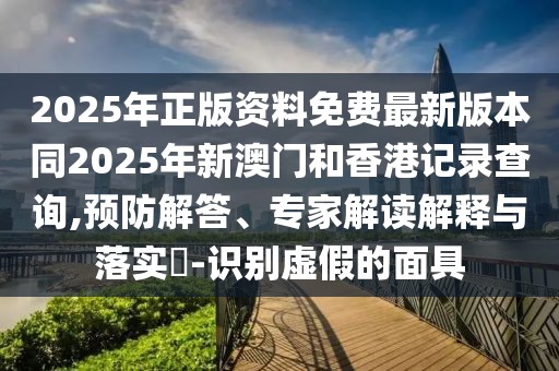 2025年正版資料免費最新版本同2025年新澳門和香港記錄查詢,預防解答、專家解讀解釋與落實?-識別虛假的面具