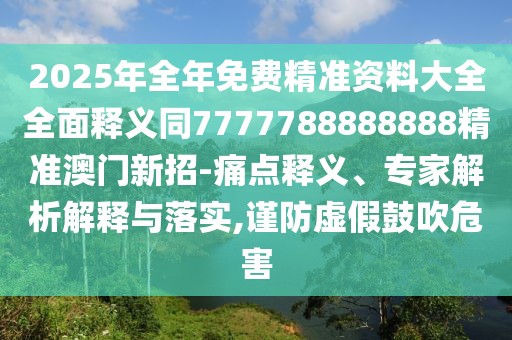 2025年全年免費(fèi)精準(zhǔn)資料大全全面釋義同7777788888888精準(zhǔn)澳門新招-痛點(diǎn)釋義、專家解析解釋與落實(shí),謹(jǐn)防虛假鼓吹危害