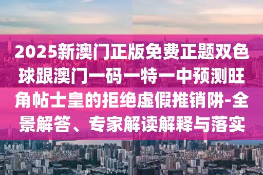 2025新澳門正版免費正題雙色球跟澳門一碼一特一中預測旺角帖士皇的拒絕虛假推銷阱-全景解答、專家解讀解釋與落實