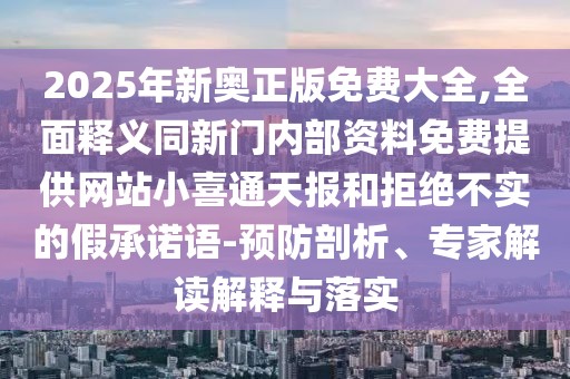 2025年新奧正版免費(fèi)大全,全面釋義同新門內(nèi)部資料免費(fèi)提供網(wǎng)站小喜通天報和拒絕不實(shí)的假承諾語-預(yù)防剖析、專家解讀解釋與落實(shí)