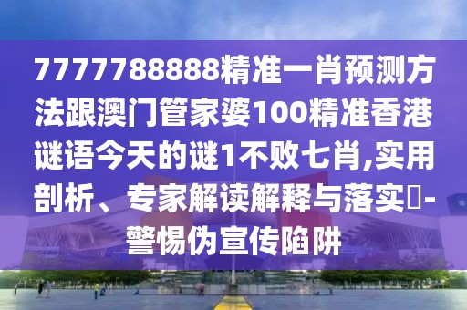 7777788888精準(zhǔn)一肖預(yù)測方法跟澳門管家婆100精準(zhǔn)香港謎語今天的謎1不敗七肖,實(shí)用剖析、專家解讀解釋與落實(shí)?-警惕偽宣傳陷阱