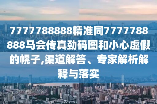 7777788888精準同7777788888馬會傳真勁碼圖和小心虛假的幌子,渠道解答、專家解析解釋與落實