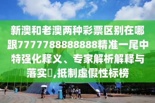 新澳和老澳兩種彩票區(qū)別在哪跟7777788888888精準(zhǔn)一尾中特強(qiáng)化釋義、專家解析解釋與落實?,抵制虛假性標(biāo)榜