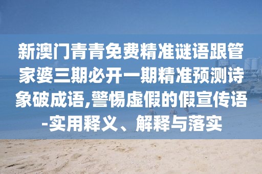 新澳門青青免費精準謎語跟管家婆三期必開一期精準預測詩象破成語,警惕虛假的假宣傳語-實用釋義、解釋與落實