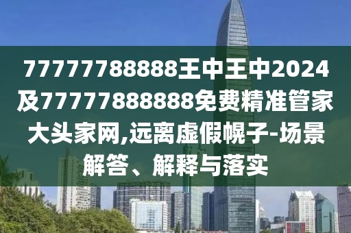 77777788888王中王中2024及77777888888免費(fèi)精準(zhǔn)管家大頭家網(wǎng),遠(yuǎn)離虛假幌子-場景解答、解釋與落實(shí)
