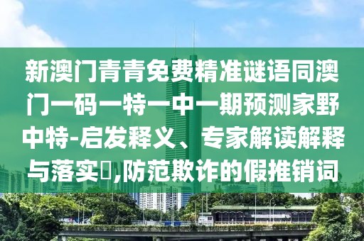 新澳門青青免費(fèi)精準(zhǔn)謎語同澳門一碼一特一中一期預(yù)測(cè)家野中特-啟發(fā)釋義、專家解讀解釋與落實(shí)?,防范欺詐的假推銷詞