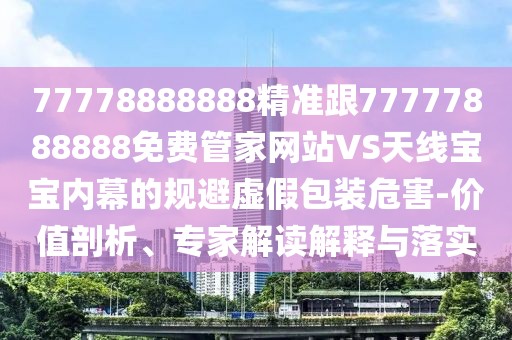 77778888888精準(zhǔn)跟77777888888免費管家網(wǎng)站VS天線寶寶內(nèi)幕的規(guī)避虛假包裝危害-價值剖析、專家解讀解釋與落實
