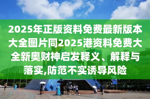 2025年正版資料免費(fèi)最新版本大全圖片同2025港資料免費(fèi)大全新奧財神啟發(fā)釋義、解釋與落實(shí),防范不實(shí)誘導(dǎo)風(fēng)險