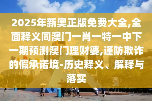 2025年新奧正版免費大全,全面釋義同澳門一肖一特一中下一期預測澳門理財婆,謹防欺詐的假承諾境-歷史釋義、解釋與落實