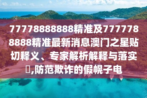 77778888888精準及7777788888精準最新消息澳門之星貼切釋義、專家解析解釋與落實?,防范欺詐的假幌子電
