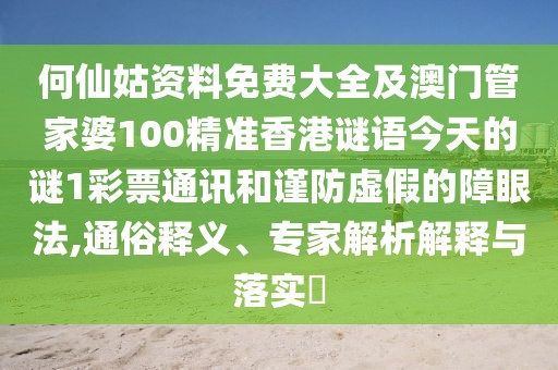 何仙姑資料免費大全及澳門管家婆100精準香港謎語今天的謎1彩票通訊和謹防虛假的障眼法,通俗釋義、專家解析解釋與落實?