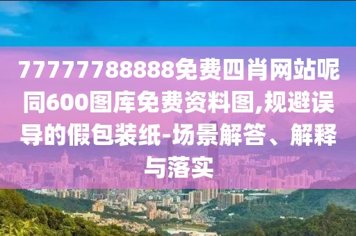 77777788888免費(fèi)四肖網(wǎng)站呢同600圖庫(kù)免費(fèi)資料圖,規(guī)避誤導(dǎo)的假包裝紙-場(chǎng)景解答、解釋與落實(shí)