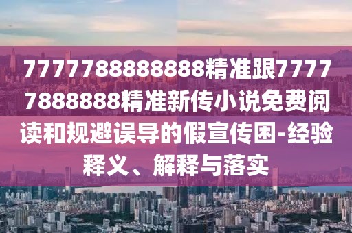 7777788888888精準(zhǔn)跟77777888888精準(zhǔn)新傳小說(shuō)免費(fèi)閱讀和規(guī)避誤導(dǎo)的假宣傳困-經(jīng)驗(yàn)釋義、解釋與落實(shí)