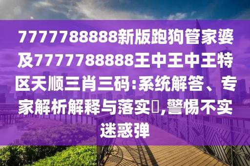 7777788888新版跑狗管家婆及7777788888王中王中王特區(qū)天順三肖三碼:系統(tǒng)解答、專家解析解釋與落實(shí)?,警惕不實(shí)迷惑彈
