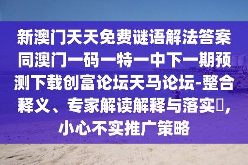 新澳門天天免費(fèi)謎語(yǔ)解法答案同澳門一碼一特一中下一期預(yù)測(cè)下載創(chuàng)富論壇天馬論壇-整合釋義、專家解讀解釋與落實(shí)?,小心不實(shí)推廣策略