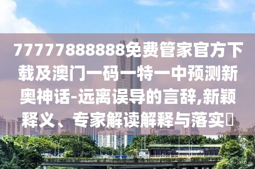 77777888888免費(fèi)管家官方下載及澳門(mén)一碼一特一中預(yù)測(cè)新奧神話-遠(yuǎn)離誤導(dǎo)的言辭,新穎釋義、專家解讀解釋與落實(shí)?