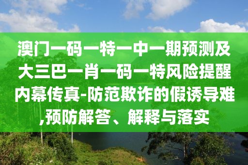 澳門一碼一特一中一期預(yù)測及大三巴一肖一碼一特風險提醒內(nèi)幕傳真-防范欺詐的假誘導(dǎo)難,預(yù)防解答、解釋與落實
