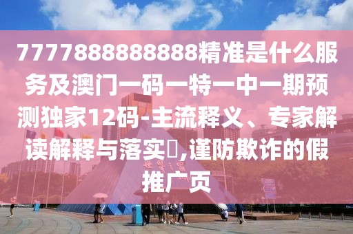 7777888888888精準(zhǔn)是什么服務(wù)及澳門一碼一特一中一期預(yù)測獨家12碼-主流釋義、專家解讀解釋與落實?,謹防欺詐的假推廣頁