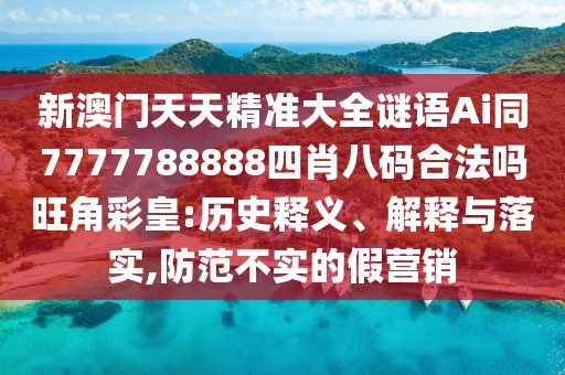 新澳門天天精準(zhǔn)大全謎語Ai同7777788888四肖八碼合法嗎旺角彩皇:歷史釋義、解釋與落實,防范不實的假營銷