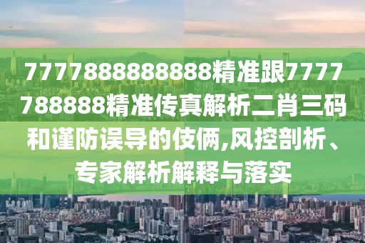 7777888888888精準(zhǔn)跟7777788888精準(zhǔn)傳真解析二肖三碼和謹(jǐn)防誤導(dǎo)的伎倆,風(fēng)控剖析、專家解析解釋與落實(shí)