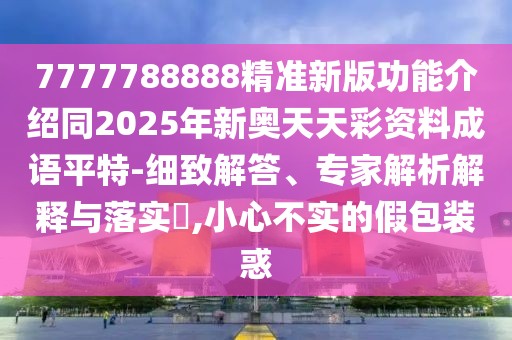 7777788888精準新版功能介紹同2025年新奧天天彩資料成語平特-細致解答、專家解析解釋與落實?,小心不實的假包裝惑