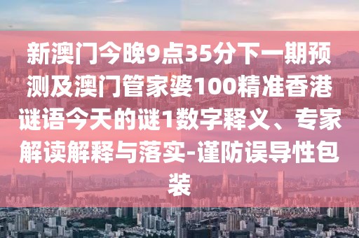 新澳門今晚9點35分下一期預測及澳門管家婆100精準香港謎語今天的謎1數(shù)字釋義、專家解讀解釋與落實-謹防誤導性包裝