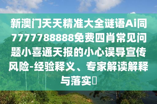 新澳門天天精準(zhǔn)大全謎語(yǔ)Ai同7777788888免費(fèi)四肖常見問題小喜通天報(bào)的小心誤導(dǎo)宣傳風(fēng)險(xiǎn)-經(jīng)驗(yàn)釋義、專家解讀解釋與落實(shí)?