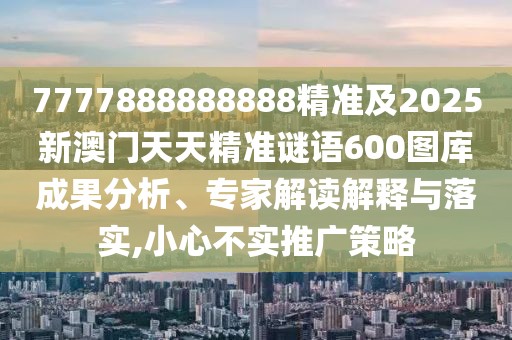 7777888888888精準(zhǔn)及2025新澳門天天精準(zhǔn)謎語600圖庫成果分析、專家解讀解釋與落實(shí),小心不實(shí)推廣策略