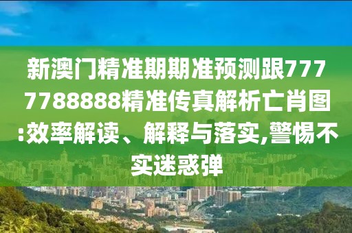 新澳門(mén)精準(zhǔn)期期準(zhǔn)預(yù)測(cè)跟7777788888精準(zhǔn)傳真解析亡肖圖:效率解讀、解釋與落實(shí),警惕不實(shí)迷惑彈
