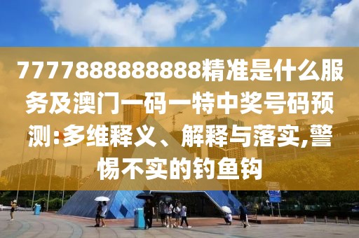 7777888888888精準(zhǔn)是什么服務(wù)及澳門一碼一特中獎(jiǎng)號(hào)碼預(yù)測:多維釋義、解釋與落實(shí),警惕不實(shí)的釣魚鉤