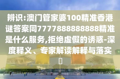 辨識:澳門管家婆100精準香港謎答案同7777888888888精準是什么服務(wù),拒絕虛假的誘惑-深度釋義、專家解讀解釋與落實?