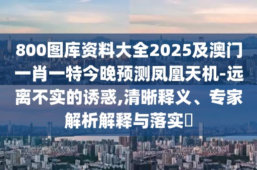 800圖庫資料大全2025及澳門一肖一特今晚預(yù)測鳳凰天機(jī)-遠(yuǎn)離不實的誘惑,清晰釋義、專家解析解釋與落實?
