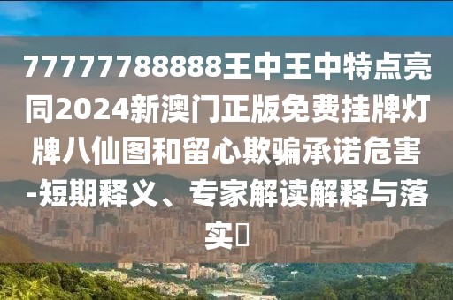 77777788888王中王中特點(diǎn)亮同2024新澳門正版免費(fèi)掛牌燈牌八仙圖和留心欺騙承諾危害-短期釋義、專家解讀解釋與落實(shí)?