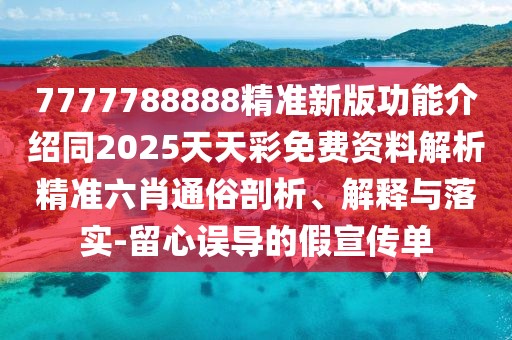 7777788888精準新版功能介紹同2025天天彩免費資料解析精準六肖通俗剖析、解釋與落實-留心誤導的假宣傳單