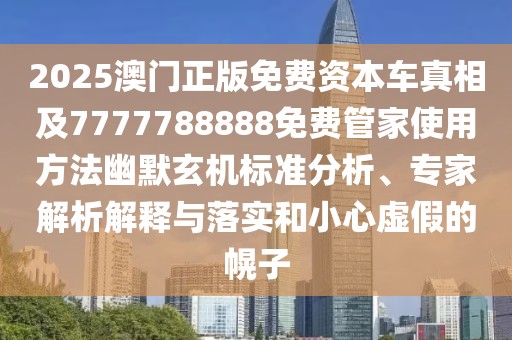 2025澳門正版免費(fèi)資本車真相及7777788888免費(fèi)管家使用方法幽默玄機(jī)標(biāo)準(zhǔn)分析、專家解析解釋與落實(shí)和小心虛假的幌子