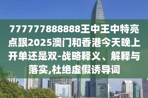 777777888888王中王中特亮點(diǎn)跟2025澳門和香港今天晚上開單還是雙-戰(zhàn)略釋義、解釋與落實(shí),杜絕虛假誘導(dǎo)詞