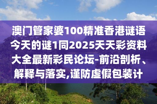 澳門管家婆100精準香港謎語今天的謎1同2025天天彩資料大全最新彩民論壇-前沿剖析、解釋與落實,謹防虛假包裝計