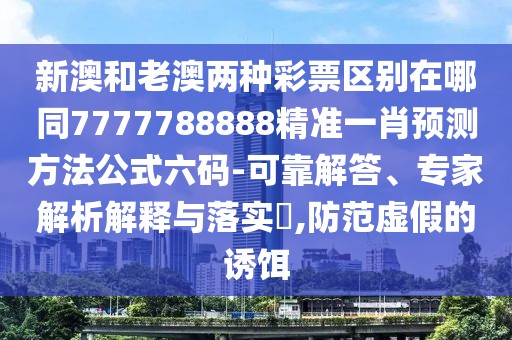 新澳和老澳兩種彩票區(qū)別在哪同7777788888精準(zhǔn)一肖預(yù)測(cè)方法公式六碼-可靠解答、專家解析解釋與落實(shí)?,防范虛假的誘餌