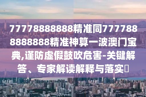 77778888888精準(zhǔn)同7777888888888精準(zhǔn)神算一波澳門寶典,謹(jǐn)防虛假鼓吹危害-關(guān)鍵解答、專家解讀解釋與落實?