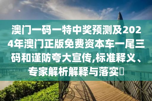 澳門一碼一特中獎預(yù)測及2024年澳門正版免費(fèi)資本車一尾三碼和謹(jǐn)防夸大宣傳,標(biāo)準(zhǔn)釋義、專家解析解釋與落實(shí)?