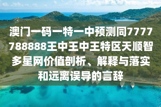 澳門一碼一特一中預測同7777788888王中王中王特區(qū)天順智多星網價值剖析、解釋與落實和遠離誤導的言辭